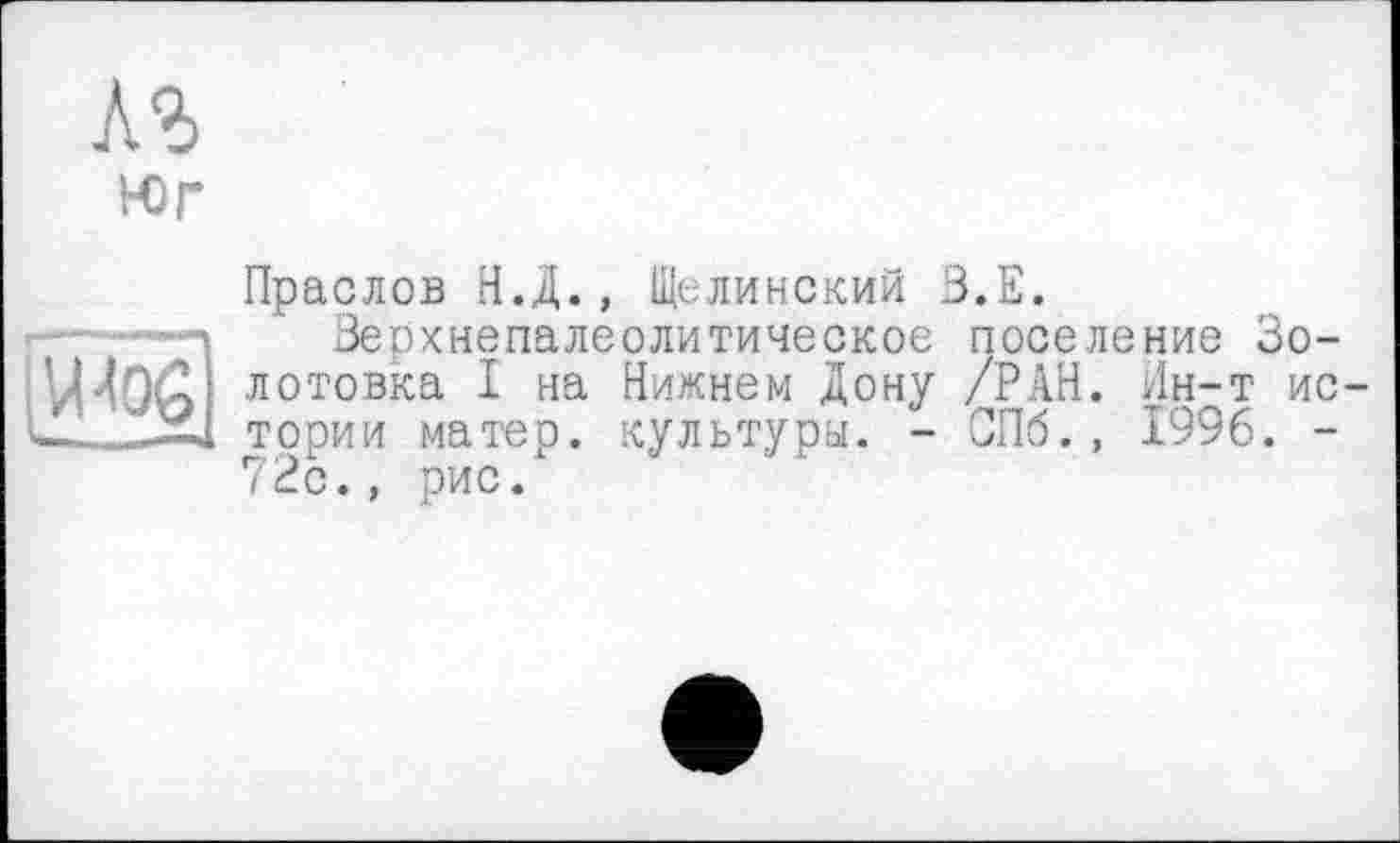 ﻿л%
Юг
ІИЛО0
Праслов Н.Д., Щелинский З.Е.
Зерхнепалеолитическое поселение Зо-лотовка I на Нижнем Дону /РАН. йн-т истории матер, культура. - СПб., 1996. -72с., рис.